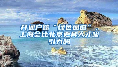 開通戶籍“綠色通道”，上海會比北京更具人才吸引力嗎