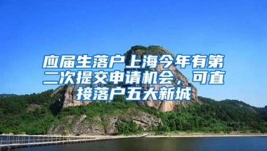 應(yīng)屆生落戶上海今年有第二次提交申請(qǐng)機(jī)會(huì)，可直接落戶五大新城