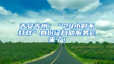 吉安吉州：“24小時不打烊”身份證自助服務它來了！