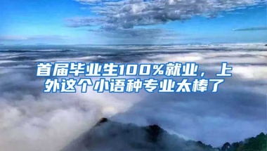 首屆畢業(yè)生100%就業(yè)，上外這個小語種專業(yè)太棒了