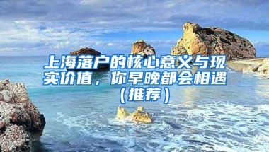 上海落戶的核心意義與現(xiàn)實(shí)價(jià)值，你早晚都會(huì)相遇（推薦）