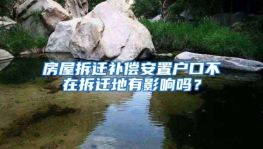 房屋拆遷補償安置戶口不在拆遷地有影響嗎？