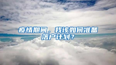 疫情期間，我該如何準(zhǔn)備落戶計(jì)劃？