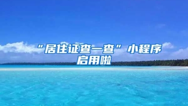 “居住證查一查”小程序啟用啦