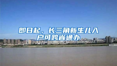 即日起，長三角新生兒入戶可跨省通辦