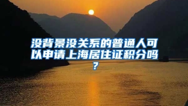 沒(méi)背景沒(méi)關(guān)系的普通人可以申請(qǐng)上海居住證積分嗎？