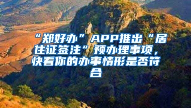 “鄭好辦”APP推出“居住證簽注”預(yù)辦理事項(xiàng)，快看你的辦事情形是否符合