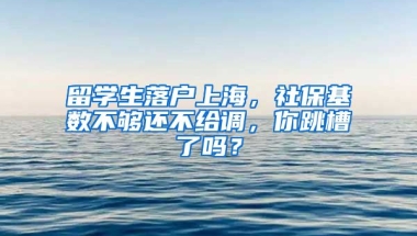 留學(xué)生落戶(hù)上海，社?；鶖?shù)不夠還不給調(diào)，你跳槽了嗎？