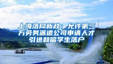 上海落戶新政：允許第三方勞務(wù)派遣公司申請人才引進(jìn)和留學(xué)生落戶