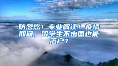 防忽悠！專業(yè)解讀！疫情期間，留學(xué)生不出國也能落戶？