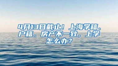 4月13日截止！上海學(xué)籍、戶籍、房產(chǎn)不一致，上學(xué)怎么辦？