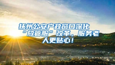 撫州公安戶政窗口深化“放管服”改革，服務(wù)老人更貼心！