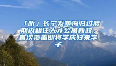 「聽」長(zhǎng)寧發(fā)布海歸過渡期內(nèi)租住人才公寓新政，首次覆蓋即將學(xué)成歸來學(xué)子