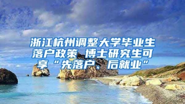 浙江杭州調整大學畢業(yè)生落戶政策 博士研究生可享“先落戶、后就業(yè)”