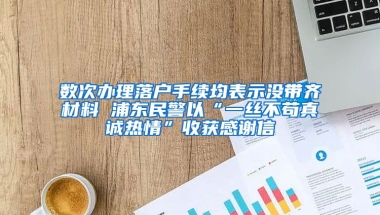 數(shù)次辦理落戶手續(xù)均表示沒帶齊材料 浦東民警以“一絲不茍真誠熱情”收獲感謝信