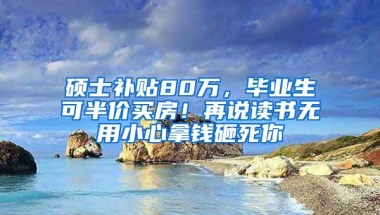 碩士補貼80萬，畢業(yè)生可半價買房！再說讀書無用小心拿錢砸死你