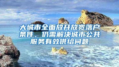 大城市全面放開放寬落戶條件，仍需解決城市公共服務(wù)有效供給問題