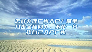 怎樣辦理廣州入戶？簡單幾步全程網(wǎng)辦，不花一分錢自己入戶廣州