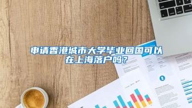 申請香港城市大學畢業(yè)回國可以在上海落戶嗎？