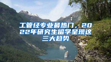 工管經(jīng)專業(yè)最熱門，2022年研究生留學(xué)呈現(xiàn)這三大趨勢