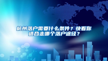 杭州落戶需要什么條件？快看你適合走哪個(gè)落戶途徑？