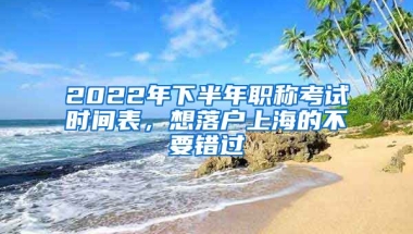 2022年下半年職稱(chēng)考試時(shí)間表，想落戶(hù)上海的不要錯(cuò)過(guò)