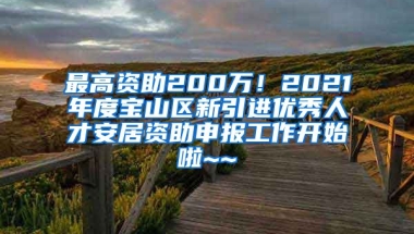 最高資助200萬！2021年度寶山區(qū)新引進優(yōu)秀人才安居資助申報工作開始啦~~