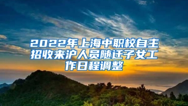 2022年上海中職校自主招收來(lái)滬人員隨遷子女工作日程調(diào)整