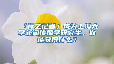 「行之記者」成為上海大學(xué)新聞傳播學(xué)研究生，你能獲得什么？