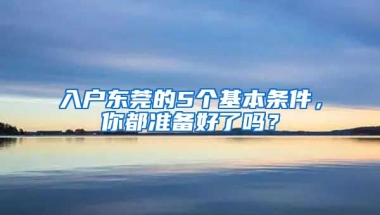 入戶東莞的5個(gè)基本條件，你都準(zhǔn)備好了嗎？