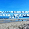 在2020年深圳沒房沒戶口怎么辦，如何讓小孩在深圳上學(xué)！