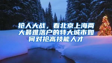 搶人大戰(zhàn)，看北京上海兩大最難落戶的特大城市如何對搶高技能人才