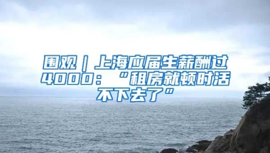 圍觀｜上海應(yīng)屆生薪酬過4000：“租房就頓時活不下去了”