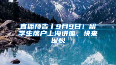 直播預(yù)告丨9月9日！留學(xué)生落戶上海講座，快來圍觀