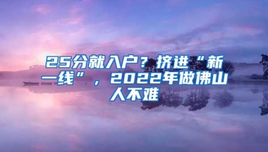 25分就入戶？擠進(jìn)“新一線”，2022年做佛山人不難