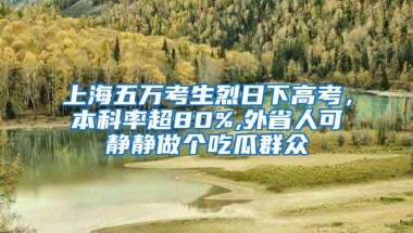 上海五萬考生烈日下高考，本科率超80%,外省人可靜靜做個(gè)吃瓜群眾