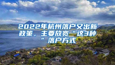 2022年杭州落戶又出新政策，主要放寬“這3種”落戶方式