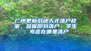 廣州更新引進(jìn)人才落戶政策，參保即刻落戶，學(xué)生：考慮在哪里落戶