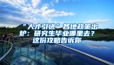 “人才引進(jìn)”各地政策出爐：研究生畢業(yè)哪里去？這份攻略告訴你