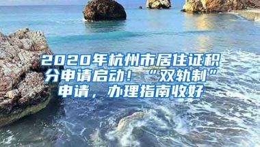 2020年杭州市居住證積分申請(qǐng)啟動(dòng)！“雙軌制”申請(qǐng)，辦理指南收好