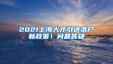 2021上海人才引進落戶新政策！問題答疑