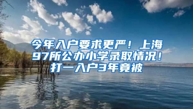 今年入戶要求更嚴(yán)！上海97所公辦小學(xué)錄取情況！打一入戶3年竟被