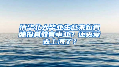 清華北大畢業(yè)生越來(lái)越青睞投身教育事業(yè)？還更愛(ài)去上海了？