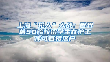 上海“搶人”大戰(zhàn)：世界前50院校留學生在滬工作可直接落戶