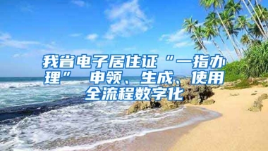 我省電子居住證“一指辦理” 申領、生成、使用全流程數(shù)字化