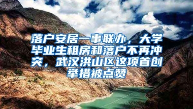 落戶安居一事聯(lián)辦，大學(xué)畢業(yè)生租房和落戶不再沖突，武漢洪山區(qū)這項(xiàng)首創(chuàng)舉措被點(diǎn)贊