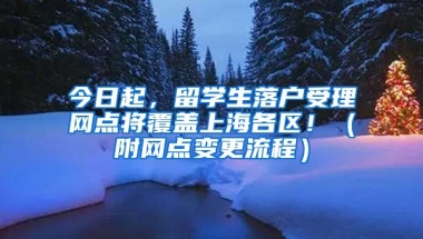 今日起，留學(xué)生落戶受理網(wǎng)點將覆蓋上海各區(qū)?。ǜ骄W(wǎng)點變更流程）