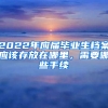 2022年應(yīng)屆畢業(yè)生檔案應(yīng)該存放在哪里，需要哪些手續(xù)