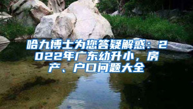 哈九博士為您答疑解惑：2022年廣東幼升小，房產(chǎn)、戶口問題大全