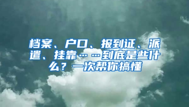 檔案、戶口、報到證、派遣、掛靠……到底是些什么？一次幫你搞懂